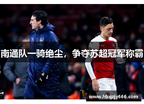 南通队一骑绝尘，争夺苏超冠军称霸